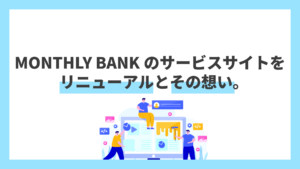 MONTHLY BANKのサービスサイトをリニューアルとその想い。